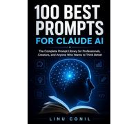 100 BEST PROMPTS FOR CLAUDE AI: The Complete Power User's Library for Writing, Business, Marketing, Coding, and Creative Work (AI for Real People)