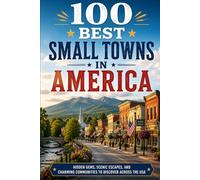 100 Best Small Towns in America: The Ultimate Travel Guide to Charming Main Streets, Historic Districts, Lakeside Communities, and Unforgettable Hidden Gems Across the United States