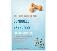 100 BODY WEIGHT AND DUMBBELL EXERCISE FOR BEGINNERS: A Simple Blueprint for Building Muscles, Improving Mobility and Lasting Confidence