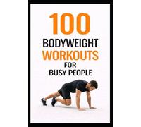 100 Bodyweight Workouts for Busy People: 30-Minute No-Equipment Workouts You Can Do Anytime, Anywhere (100 Workouts)