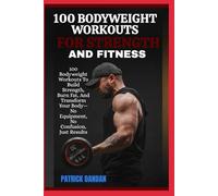 100 BODYWEIGHT WORKOUTS FOR STRENGTH AND FITNESS: 100 Bodyweight Workouts To Build Strength, Burn Fat, And Transform Your Body-No Equipment, No Confusion, Just Results