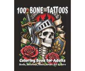 100 Bone Tattoos: Tattoo Coloring Book for Adults with Skulls, Skeletons, Bones, Gothic Art, Flowers, Animals, and More (Tattoo Coloring Collection)