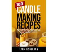 100 Candle Making Recipes: Marbled Container Candles, Wine Glass Candles, Tea Light Candles, Votive Candles, Ombre Candles, Dipped Candles, Pillar Candles & So Much More