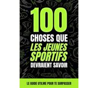 100 choses que les jeunes sportifs devraient savoir: Le guide de la préparation mentale pour ados : confiance, stress, nutrition pour devenir un champion