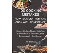 100 Common Cooking Mistakes: How to Avoid Them and Cook with Confidence: Smart Kitchen Tips to Help You Save Time, Eat Healthier, and Stress Less in the Kitchen (Cook Smarter, Not Harder)
