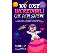 100 Cose incredibili che devi sapere!: Una Guida per Ragazzi Curiosi alla Scoperta di Meraviglie e Misteri Del Mondo