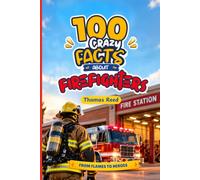 100 Crazy Facts About Firefighters for Curious Kids: Fire Trucks, Rescues, and Life on the Job: The Wild World of Fire Trucks, Rescues, and Real Heroes