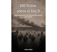 100 Datos sobre el Día D: Desde la planificación secreta hasta el desembarco de Normandía (100 Hechos de la Segunda Guerra Mundial: Colecciones Históricas y Curiosidades)