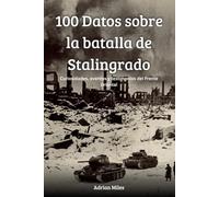 100 Datos sobre la batalla de Stalingrado: Curiosidades, eventos y testimonios del frente oriental (100 Hechos de la Segunda Guerra Mundial: Colecciones Históricas y Curiosidades)
