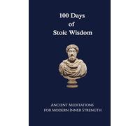 100 Days of Stoic Wisdom Ancient Meditations for Modern Inner Strength: Daily Stoic Reflections to Build Calm, Clarity, and Courage