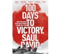 100 Days to Victory: How the Great War Was Fought and Won 1914-1918