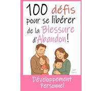 100 Défis pour se Libérer de la Blessure d'Abandon: Livre de Développement Personnel : Exercices, Astuces, Conseils... pour enfin guérir de cette blessure de l'enfance.