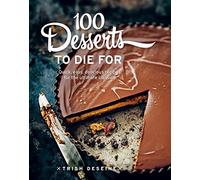 100 Desserts to Die For: Quick, easy, delicious recipes for the ultimate classics