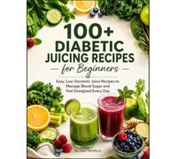 100 Diabetic Juicing Recipes for Beginners: Easy, Low Glycemic Juice Recipes to Manage Blood Sugar and Feel Energized Every Day