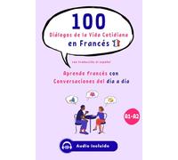 100 Diálogos de la Vida Cotidiana en Francés con audio para principiantes y nivel intermedio (A1-A2), con traducción al español