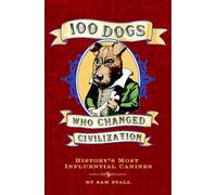 100 Dogs Who Changed Civilization: History's Most Influential Canines
