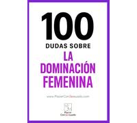 100 dudas sobre... LA DOMINACIÓN FEMENINA: Respuestas a las dudas, los miedos y las verdades que rodean a la dominación femenina (FemDom): 4 (Placer ConSexsuado)