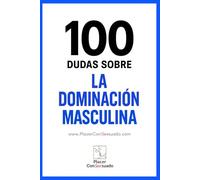 100 Dudas sobre... LA DOMINACIÓN MASCULINA: Preguntas esenciales para construir una Dominación auténtica.: 6 (Placer ConSexsuado)