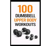 100 Dumbbell Upper Body Workouts: 20-30 Minute Dumbbell Workouts to Build Upper Body Strength (100 Workouts)