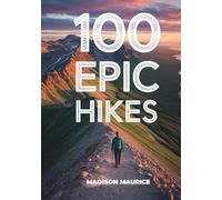 100 Epic Hikes: The World’s Most Breathtaking Trails, National Parks, and Bucket List Adventures