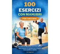 100 ESERCIZI CON MANUBRI PER ANZIANI: Un sistema di allenamento sicuro che utilizza il peso corporeo e la resistenza per sviluppare forza equilibrio e stabilità