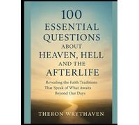 100 Essential Questions About Heaven, Hell, and the Afterlife: Revealing the Faith Traditions That Speak of What Awaits Beyond Our Days