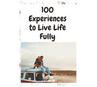100 Experiences to Live Life Fully: A Bucket List of Joy, Meaning, and Adventure to Inspire a Life Well-Lived