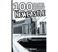 100 Facts About Newcastle: Discover the Jewel Of The North and Learn One Hundred Fun and Fascinating Things About This Geordie City