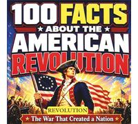 100 Facts About the American Revolution: The War That Created a Nation | Fascinating True Facts for Kids Ages 8-12 - Celebrating America's 250th Birthday
