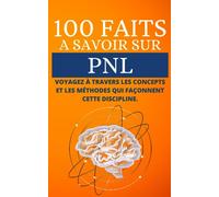100 Faits à Savoir sur la PNL: Voyagez à travers les concepts et les méthodes qui façonnent cette discipline.