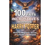 100 FAITS INCROYABLES pour les Fans de HARRY POTTER: Histoires Magiques Secrets et Curiosités Inoubliables. Édition non officielle (FAITS ET CURIOSITÉS INCROYABLES)