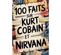100 faits incroyables sur Kurt Cobain et Nirvana: Génie, colère et poésie du garçon qui a changé la musique à jamais (100 Faits Incroyables - Les Légendes du Rock)