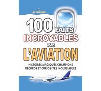 100 FAITS INCROYABLES SUR L’AVIATION: Histoires Magiques Champions Secrets Records et Curiosités Inoubliables sur les Avions (FAITS ET CURIOSITÉS INCROYABLES)