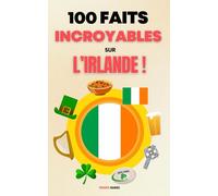 100 Faits Incroyables sur l’Irlande: Une Collection des Faits les Plus Surprenants, les Plus Insolites et les Plus Incroyables !