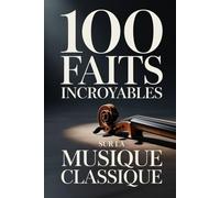 100 Faits Incroyables sur la Musique Classique: Un guide clair et passionnant, riche en anecdotes sur les compositeurs, les opéras et les ... : Les Génies de la Musique Classique)