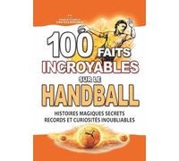 100 FAITS INCROYABLES SUR LE HANDBALL: Histoires Magiques Secrets Records et Curiosités Inoubliables (FAITS ET CURIOSITÉS INCROYABLES)