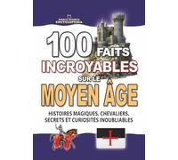 100 FAITS INCROYABLES SUR LE MOYEN ÂGE: Histoires Magiques Chevaliers Secrets et Curiosités Inoubliables (FAITS ET CURIOSITÉS INCROYABLES)