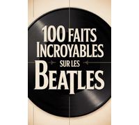 100 faits incroyables sur les Beatles: Histoire, musique et secrets du groupe le plus légendaire de tous les temps (100 Faits Incroyables - Les Légendes du Rock)