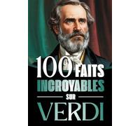 100 Faits Incroyables sur Verdi: Vie, œuvres et secrets du génie absolu du mélodrame italien, entre musique, passions et Risorgimento