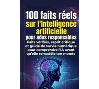 100 faits réels sur l'Intelligence artificielle pour ados responsables: Faits vérifiés, esprit critique et guide de survie numérique pour comprendre ... (100 faits réels pour ados responsables)