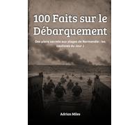 100 Faits sur le Débarquement: Des plans secrets aux plages de Normandie : les coulisses du Jour J (100 Faits de la Seconde Guerre Mondiale : Collections Historiques et Curiosités)
