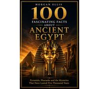 100 Fascinating Facts about Ancient Egypt: Pyramids, Pharaohs and the Mysteries That Have Lasted Five Thousand Years (Ancient Kingdoms)