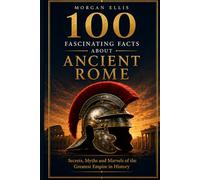 100 Fascinating Facts about Ancient Rome: Secrets, Myths and Marvels of the Greatest Empire in History