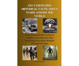 100 Fascinating Historical Facts About Wars Across the World: From Ancient Battles to Future Conflicts: Unveiling the Most Surprising Facts About Warfare Through the Ages