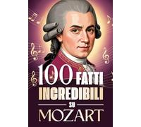 100 Fatti Incredibili su Mozart: Curiosità, segreti e storie sorprendenti sul genio della musica classica. (100 Fatti Sorprendenti sulla Musica ... ... Bach e i Grandi Maestri della Storia)