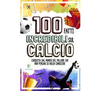 100 FATTI INCREDIBILI SUL CALCIO: Curiosità dal Mondo del Pallone che Non Pensavi di Voler Conoscere (FATTI INCREDIBILI & CURIOSITÀ)