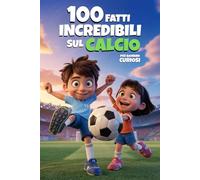 100 Fatti Incredibili Sul Calcio: Curiosità del Mondo del Pallone che non pensavi DI VOLER CONOSCERE! (100 Fatti Incredibili - Libri Educativi per Bambini)