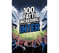 100 Fatti Incredibili Sul Calcio Inter: Curiosità, record e storie leggendarie della squadra nerazzurra che ha conquistato il mondo. (100 Curiosità sul Calcio Italiano)