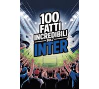 100 Fatti Incredibili Sul Calcio Inter: Curiosità, record e storie leggendarie della squadra nerazzurra che ha conquistato il mondo. (100 Curiosità sul Calcio Italiano)