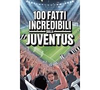 100 Fatti Incredibili Sul Calcio Juventus: Curiosità, record e storie leggendarie della squadra bianconera che ha conquistato il mondo. (100 Curiosità sul Calcio Italiano)